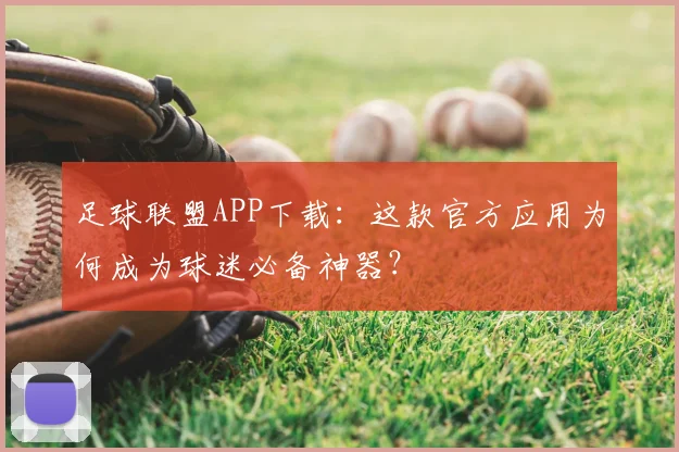 足球联盟APP下载：这款官方应用为何成为球迷必备神器？