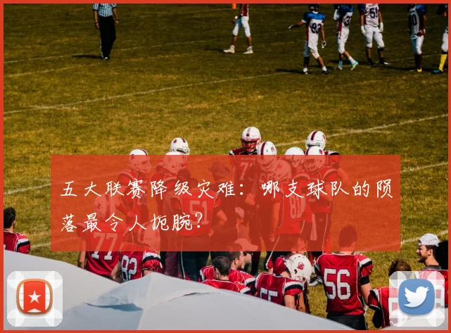 五大联赛降级灾难：哪支球队的陨落最令人扼腕？