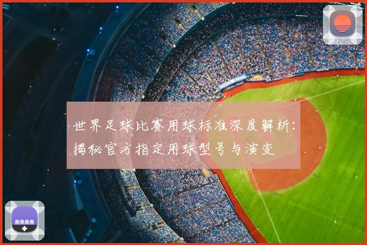 世界足球比赛用球标准深度解析:揭秘官方指定用球型号与演变