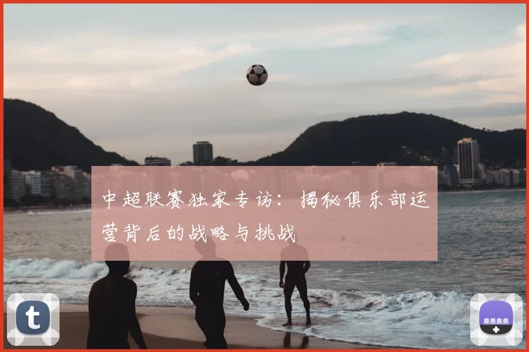 中超联赛独家专访:揭秘俱乐部运营背后的战略与挑战