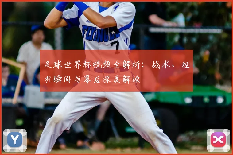 足球世界杯视频全解析:战术、经典瞬间与幕后深度解读
