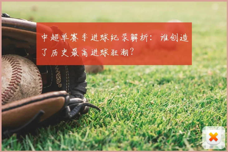 中超单赛季进球纪录解析：谁创造了历史最高进球狂潮？