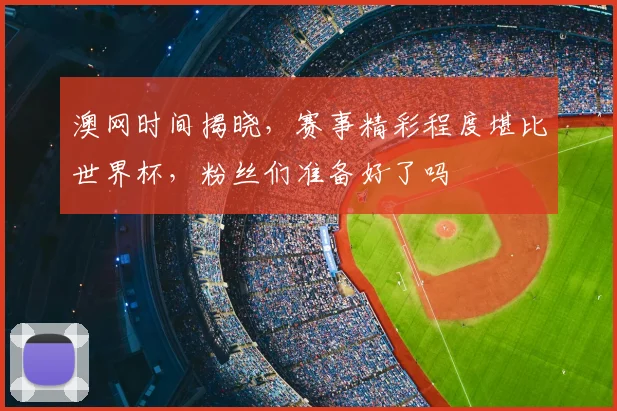 澳网时间揭晓,赛事精彩程度堪比世界杯,粉丝们准备好了吗