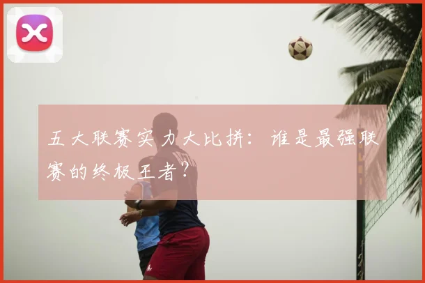 五大联赛实力大比拼：谁是最强联赛的终极王者？