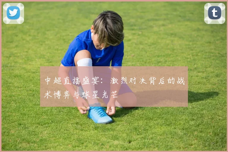 中超直播盛宴：激烈对决背后的战术博弈与球星光芒