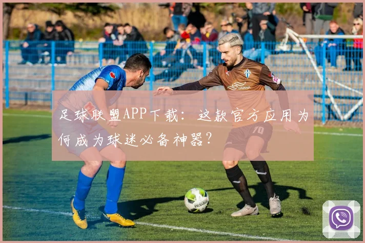 足球联盟APP下载:这款官方应用为何成为球迷必备神器?