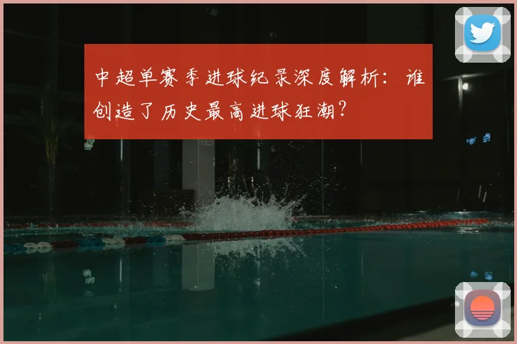 中超单赛季进球纪录深度解析:谁创造了历史最高进球狂潮?