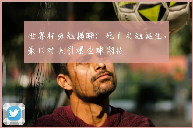 世界杯分组揭晓：死亡之组诞生，豪门对决引爆全球期待