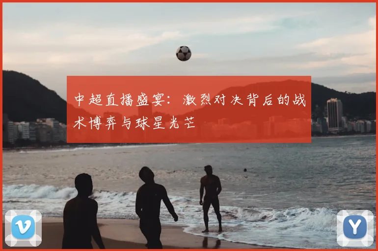 中超直播盛宴：激烈对决背后的战术博弈与球星光芒