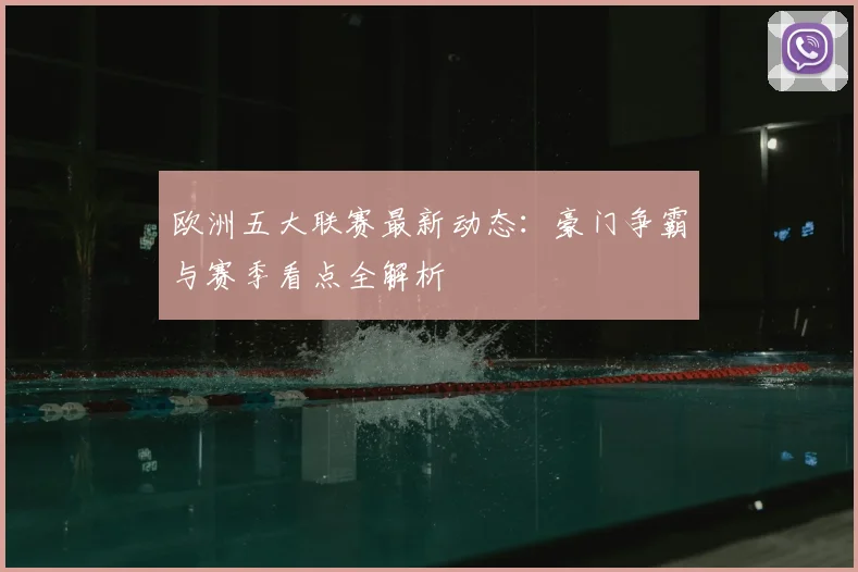 欧洲五大联赛最新动态：豪门争霸与赛季看点全解析