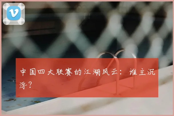 中国四大联赛的江湖风云：谁主沉浮？