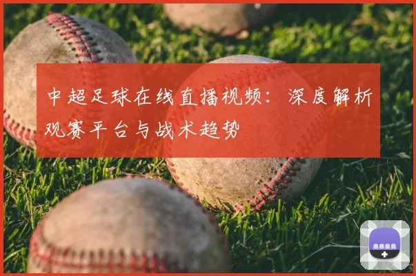 中超足球在线直播视频：深度解析观赛平台与战术趋势