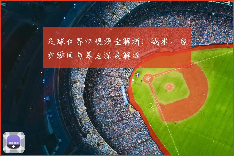 足球世界杯视频全解析：战术、经典瞬间与幕后深度解读