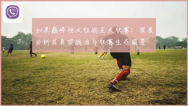 如果巅峰恒大征战五大联赛:深度分析其真实战力与联赛生存前景