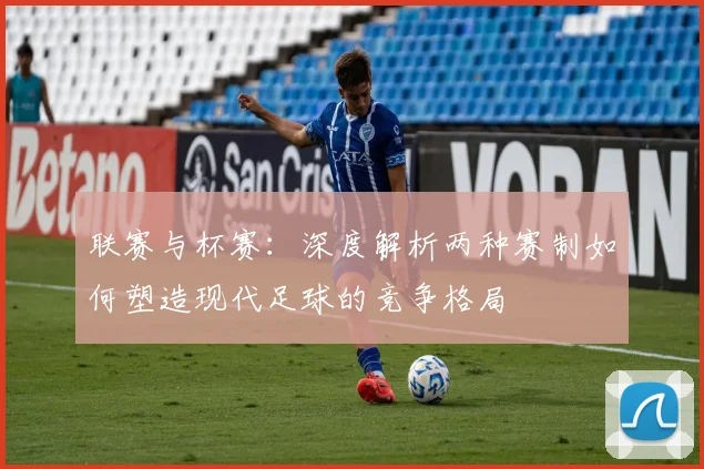 联赛与杯赛：深度解析两种赛制如何塑造现代足球的竞争格局