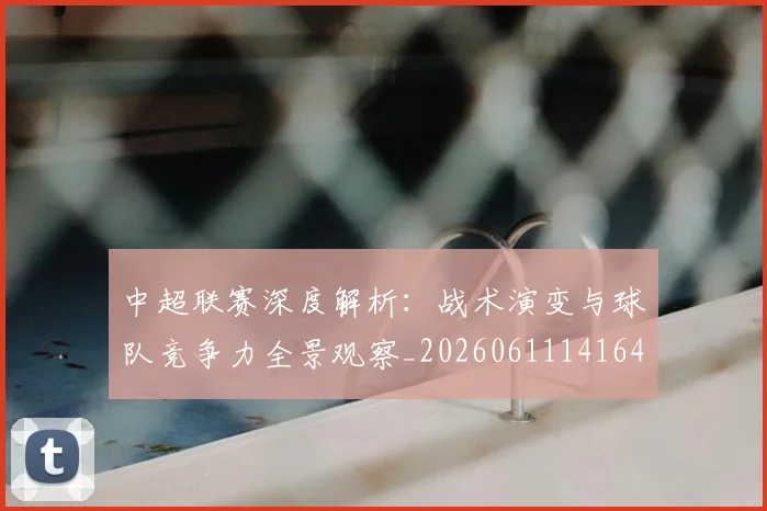中超联赛深度解析：战术演变与球队竞争力全景观察_20260611141649