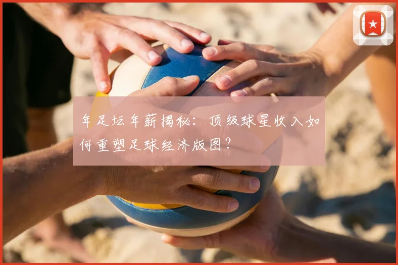 年足坛年薪揭秘:顶级球星收入如何重塑足球经济版图?