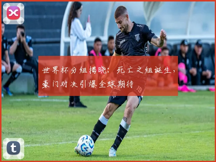 世界杯分组揭晓：死亡之组诞生，豪门对决引爆全球期待