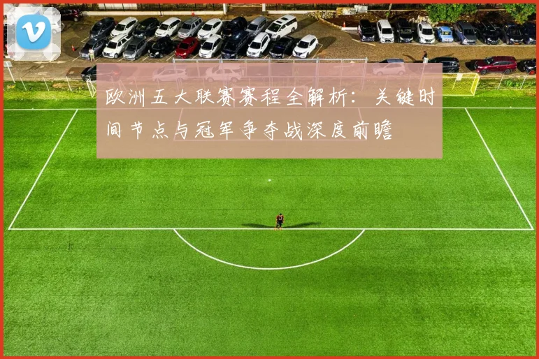 欧洲五大联赛赛程全解析：关键时间节点与冠军争夺战深度前瞻