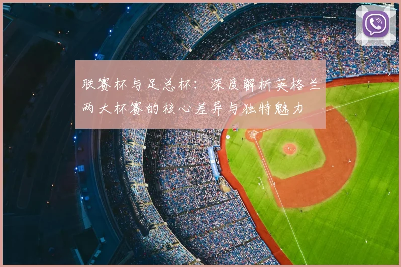 联赛杯与足总杯:深度解析英格兰两大杯赛的核心差异与独特魅力