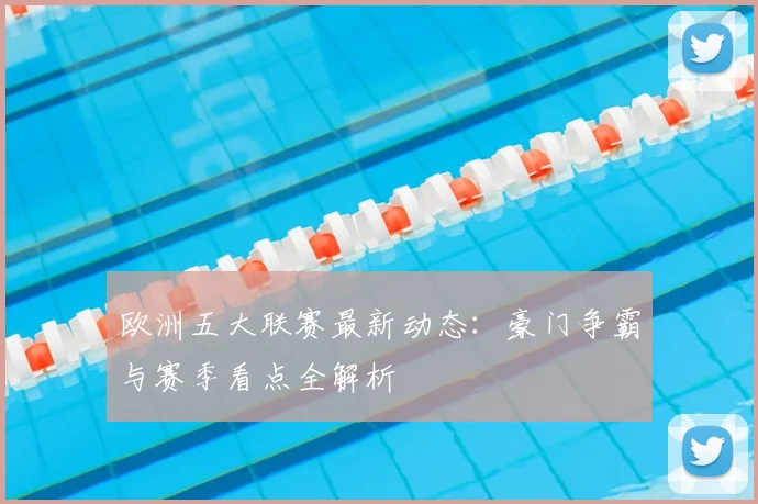欧洲五大联赛最新动态：豪门争霸与赛季看点全解析