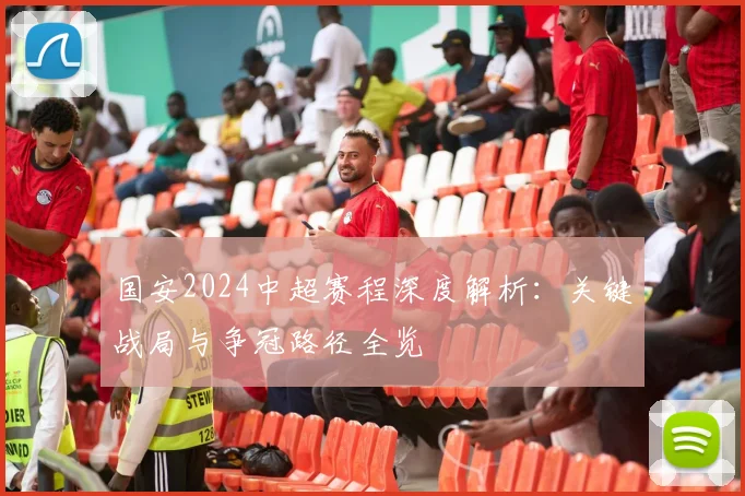国安2024中超赛程深度解析：关键战局与争冠路径全览