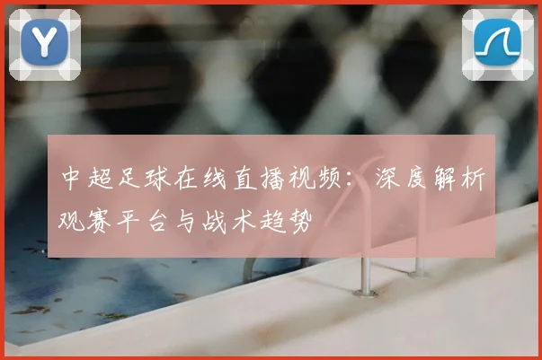 中超足球在线直播视频：深度解析观赛平台与战术趋势