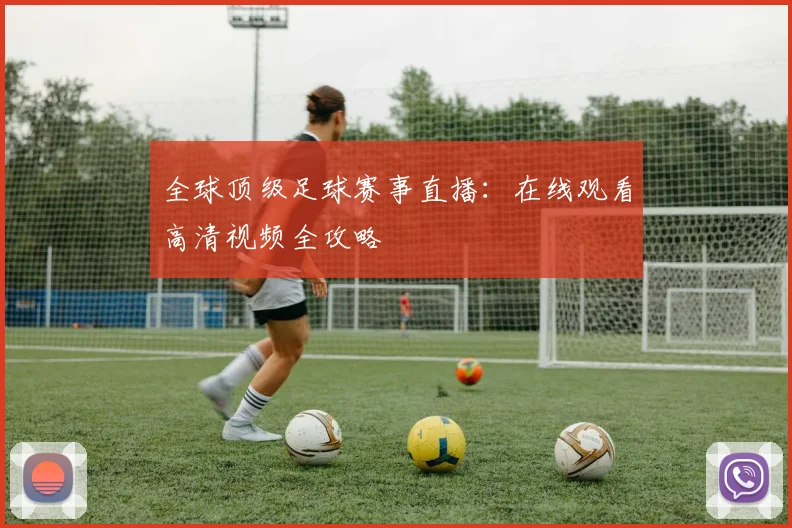 全球顶级足球赛事直播：在线观看高清视频全攻略