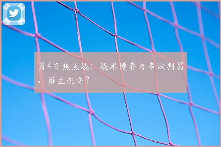 月4日焦点战:战术博弈与争议判罚,谁主沉浮?