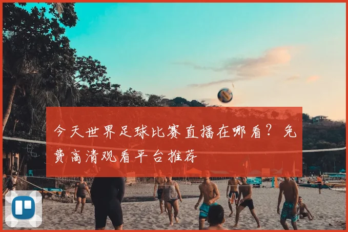 今天世界足球比赛直播在哪看?免费高清观看平台推荐
