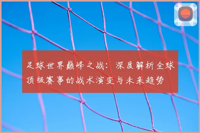 足球世界巅峰之战：深度解析全球顶级赛事的战术演变与未来趋势